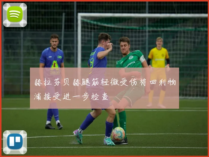 赫拉芬贝赫腿筋轻微受伤将回利物浦接受进一步检查