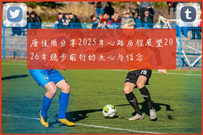 唐佳丽分享2025年心路历程展望2026年稳步前行的决心与信念