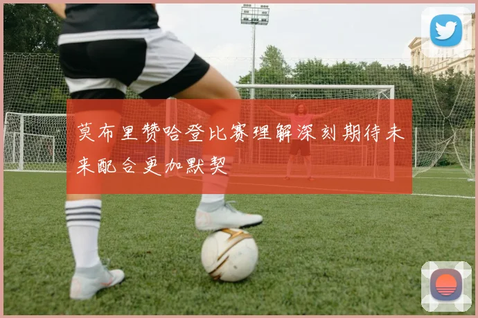 莫布里赞哈登比赛理解深刻期待未来配合更加默契