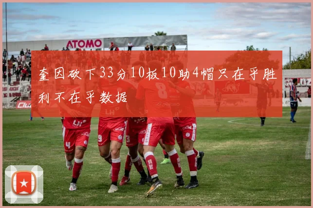 奎因砍下33分10板10助4帽只在乎胜利不在乎数据