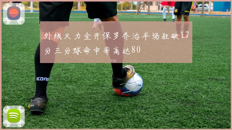 外线火力全开保罗乔治半场狂砍17分三分球命中率高达80