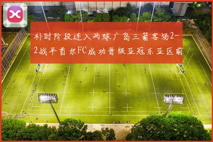 补时阶段连入两球广岛三箭客场2-2战平首尔FC成功晋级亚冠东亚区前四
