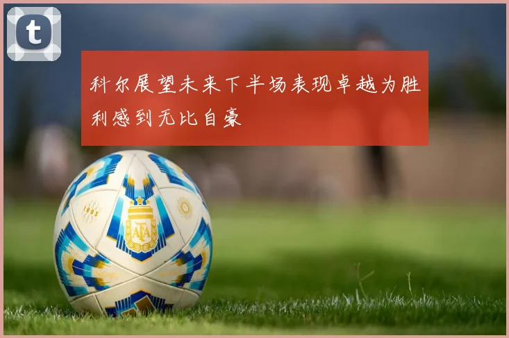 科尔展望未来下半场表现卓越为胜利感到无比自豪