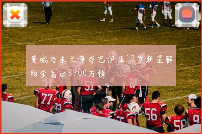 曼城与米兰争夺巴伊亚17岁新星解约金高达8700万镑