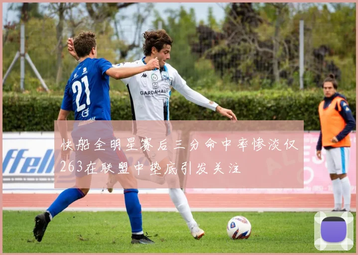 快船全明星赛后三分命中率惨淡仅263在联盟中垫底引发关注