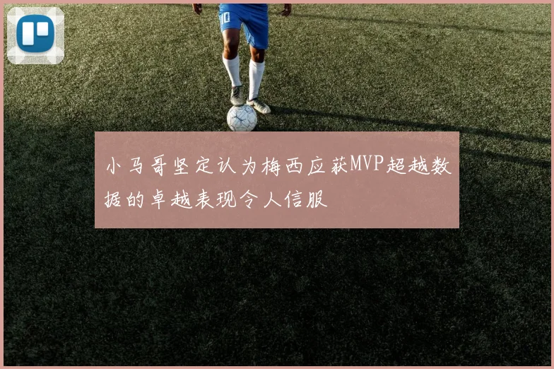 小马哥坚定认为梅西应获MVP超越数据的卓越表现令人信服