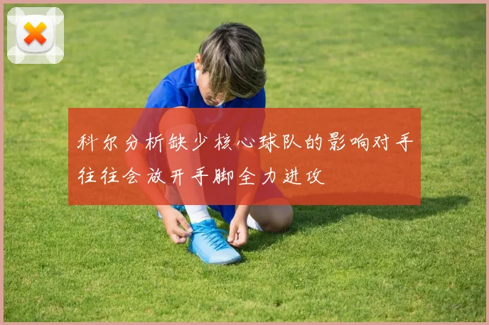科尔分析缺少核心球队的影响对手往往会放开手脚全力进攻
