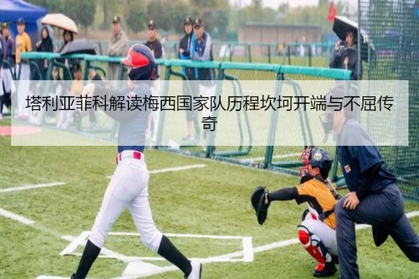 塔利亚菲科解读梅西国家队历程坎坷开端与不屈传奇 - ManBetX
